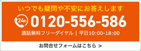 いつでも疑問や不安にお応えします0120-556-586 通話無料フリーダイヤル 平日10:00～18:00